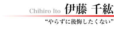 伊藤千紘　やらずに後悔したくない