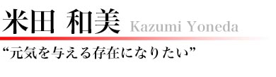 米田和美　元気を与える存在になりたい